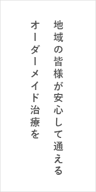 地域の皆様が安心して通えるオーダーメイド治療を
